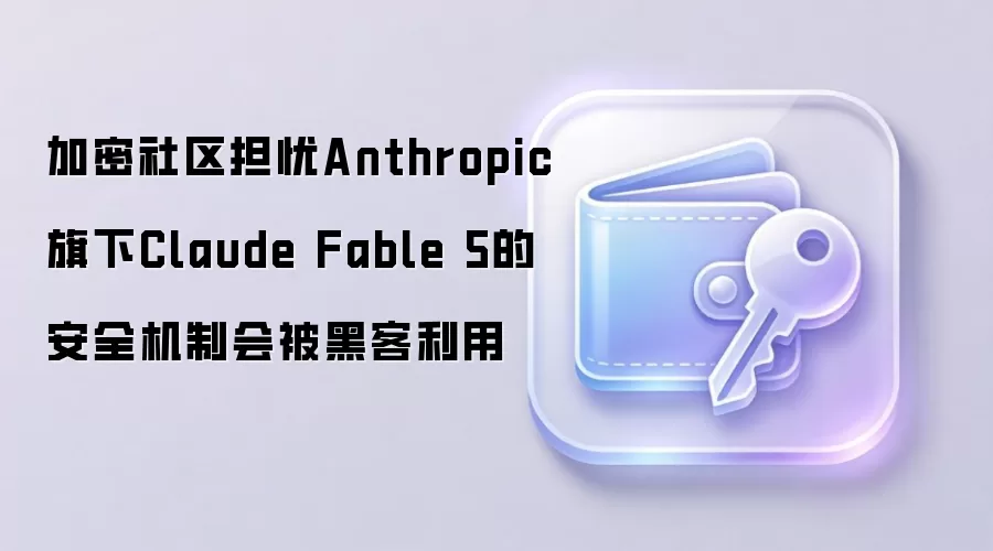 加密社区担忧Anthropic旗下Claude Fable 5的安全机制会被黑客利用