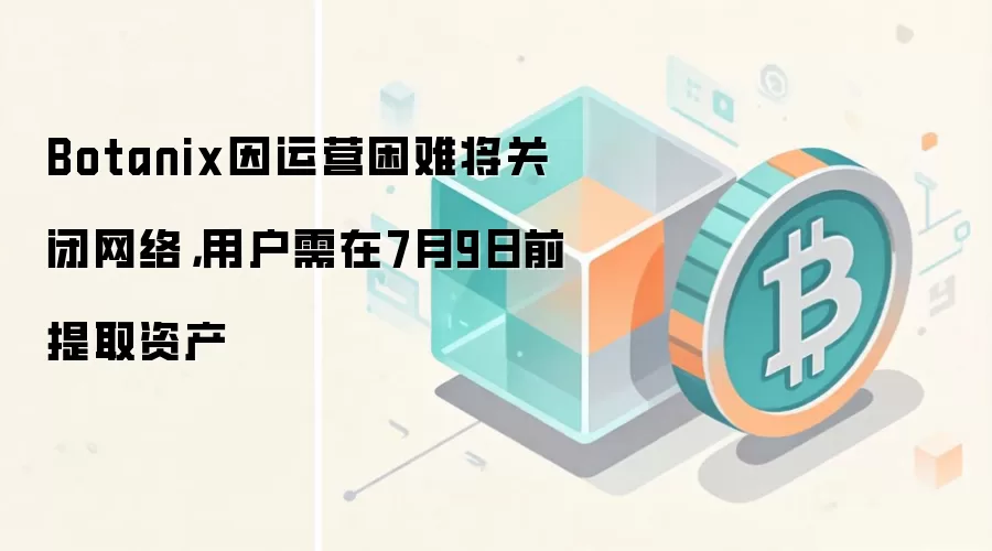 Botanix因运营困难将关闭网络，用户需在7月9日前提取资产