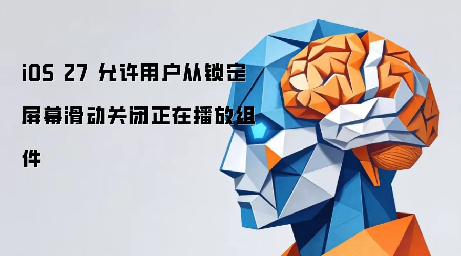 iOS 27 允许用户从锁定屏幕滑动关闭正在播放组件