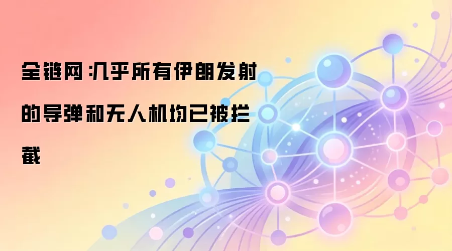 全链网：几乎所有伊朗发射的导弹和无人机均已被拦截