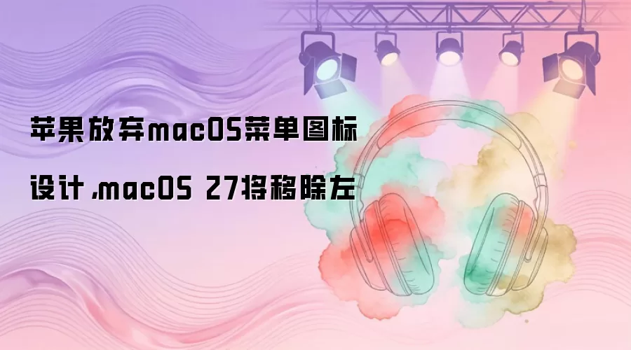 苹果放弃macOS菜单图标设计，macOS 27将移除左