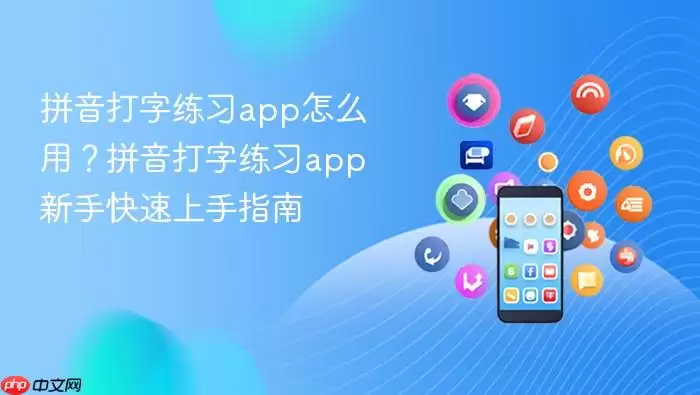 拼音打字练习app怎么用？拼音打字练习app新手快速上手指南