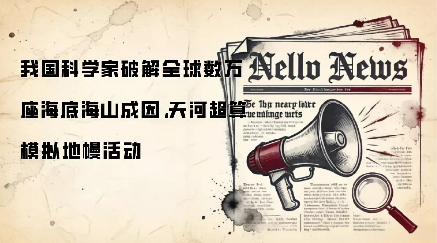 我国科学家破解全球数万座海底海山成因,天河超算模拟地幔活动