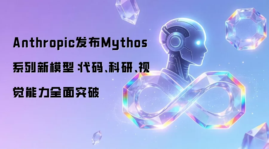 Anthropic发布Mythos系列新模型：代码、科研、视觉能力全面突破