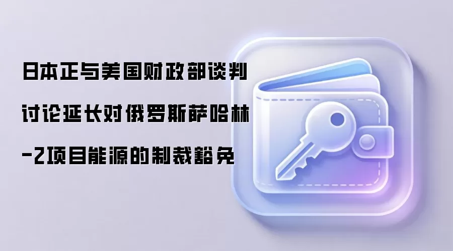 日本正与美国财政部谈判 讨论延长对俄罗斯萨哈林-2项目能源的制裁豁免
