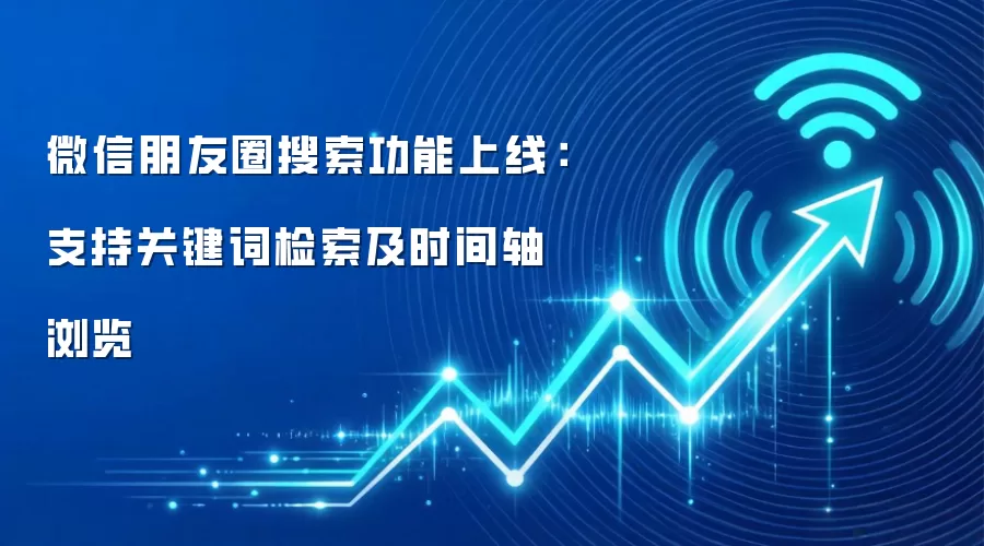 微信朋友圈搜索功能上线：支持关键词检索及时间轴浏览