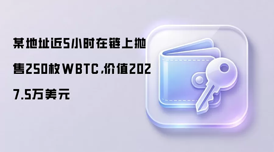 某地址近5小时在链上抛售250枚WBTC,价值2027.5万美元