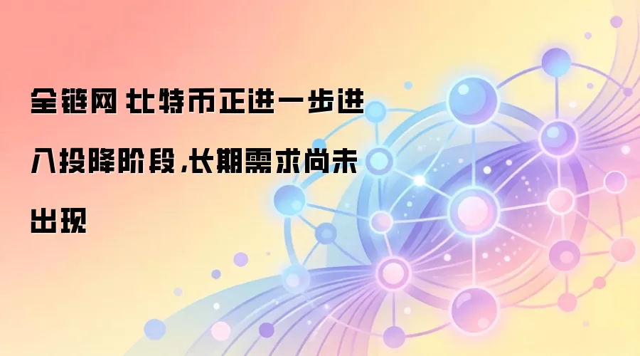 全链网：比特币正进一步进入投降阶段，长期需求尚未出现