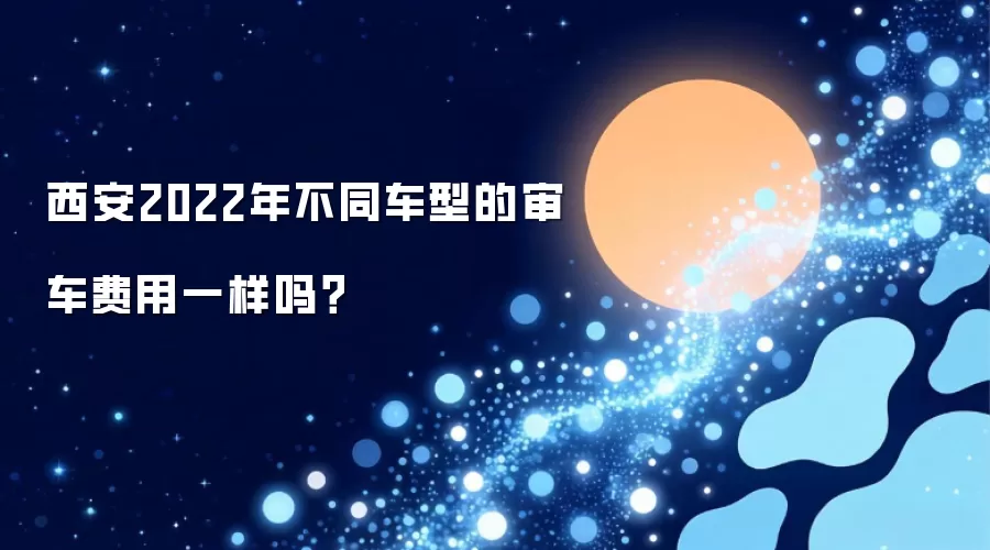 西安2022年不同车型的审车费用一样吗？