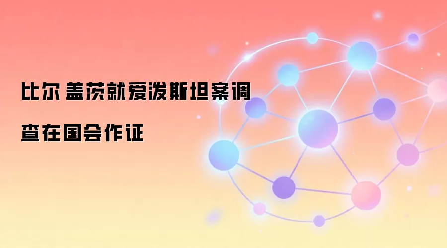 比尔·盖茨就爱泼斯坦案调查在国会作证