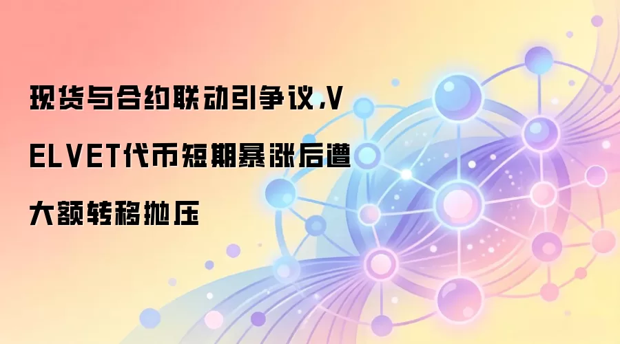 现货与合约联动引争议，VELVET代币短期暴涨后遭大额转移抛压
