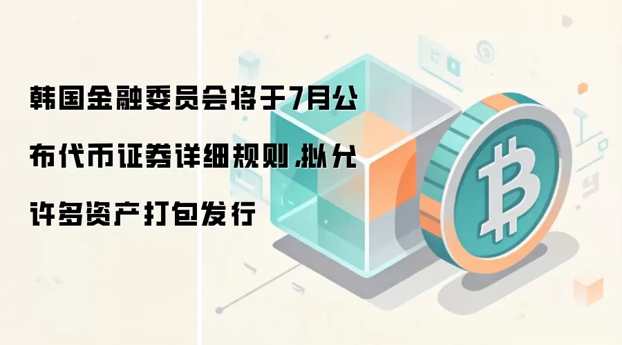 韩国金融委员会将于7月公布代币证券详细规则，拟允许多资产打包发行