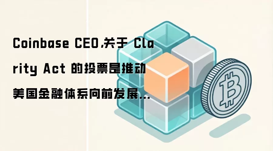 Coinbase CEO，关于 Clarity Act 的投票是推动美国金融体系向前发展的重大机会