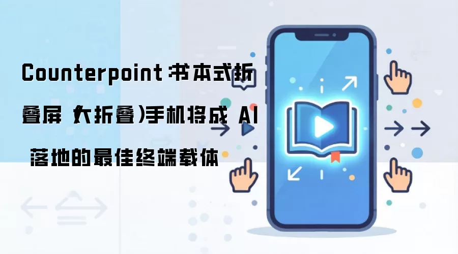 Counterpoint：书本式折叠屏（大折叠）手机将成 AI 落地的最佳终端载体