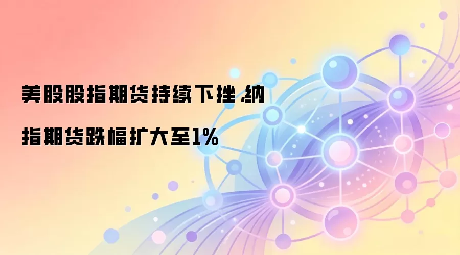 美股股指期货持续下挫，纳指期货跌幅扩大至1%