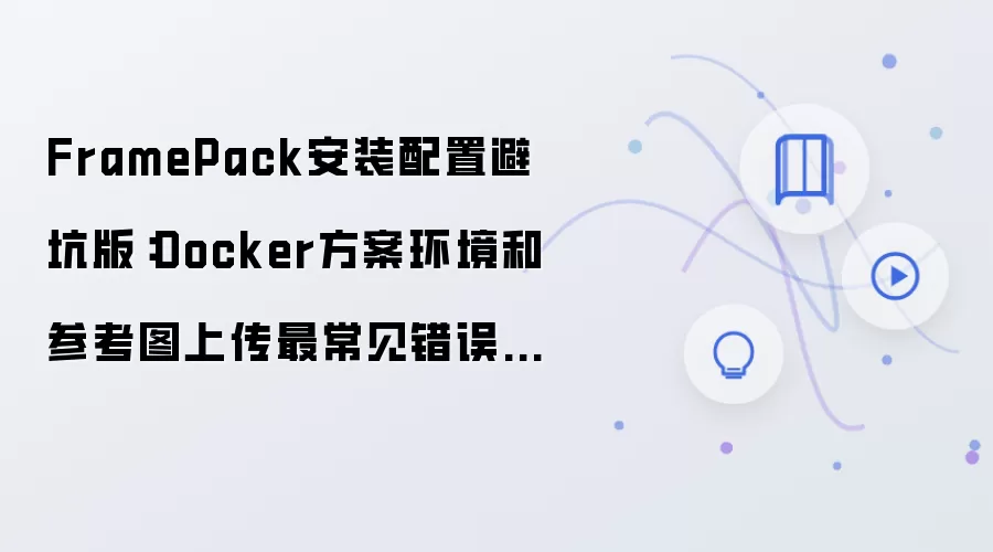 FramePack安装配置避坑版：Docker方案环境和参考图上传最常见错误汇总
