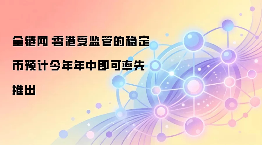 全链网：香港受监管的稳定币预计今年年中即可率先推出