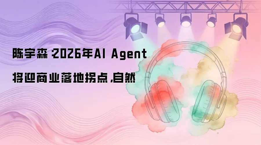 陈宇森：2026年AI Agent将迎商业落地拐点，自然