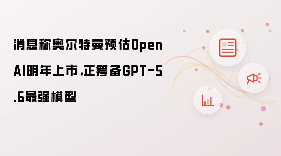 消息称奥尔特曼预估OpenAI明年上市，正筹备GPT-5.6最强模型