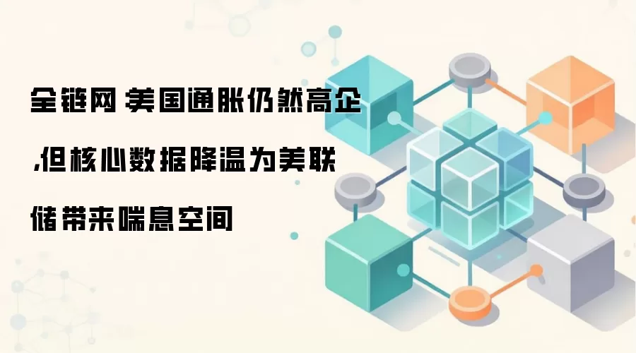全链网：美国通胀仍然高企，但核心数据降温为美联储带来喘息空间