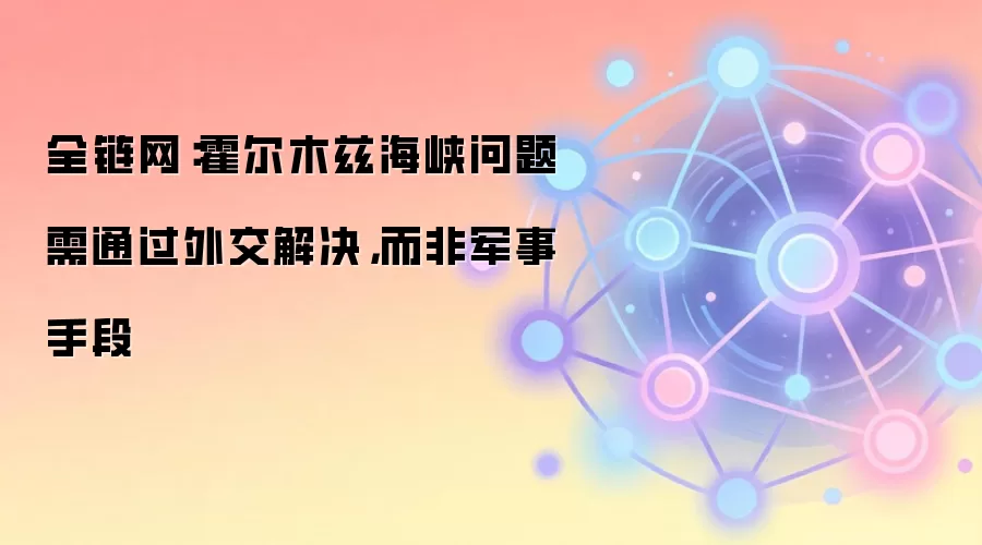 全链网：霍尔木兹海峡问题需通过外交解决，而非军事手段