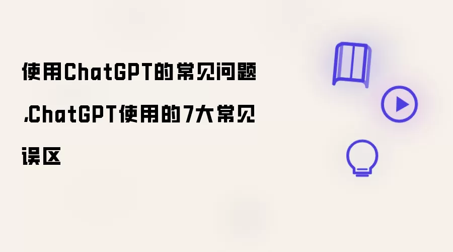 使用ChatGPT的常见问题，ChatGPT使用的7大常见误区
