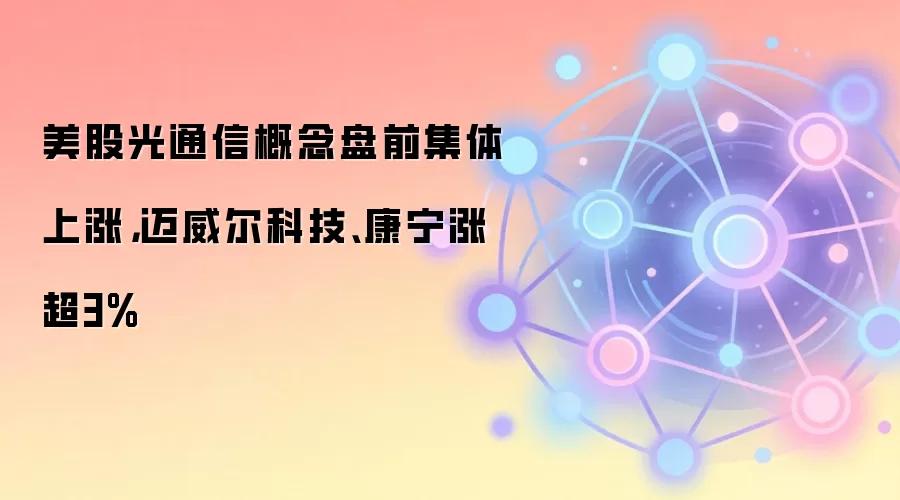 美股光通信概念盘前集体上涨，迈威尔科技、康宁涨超3%