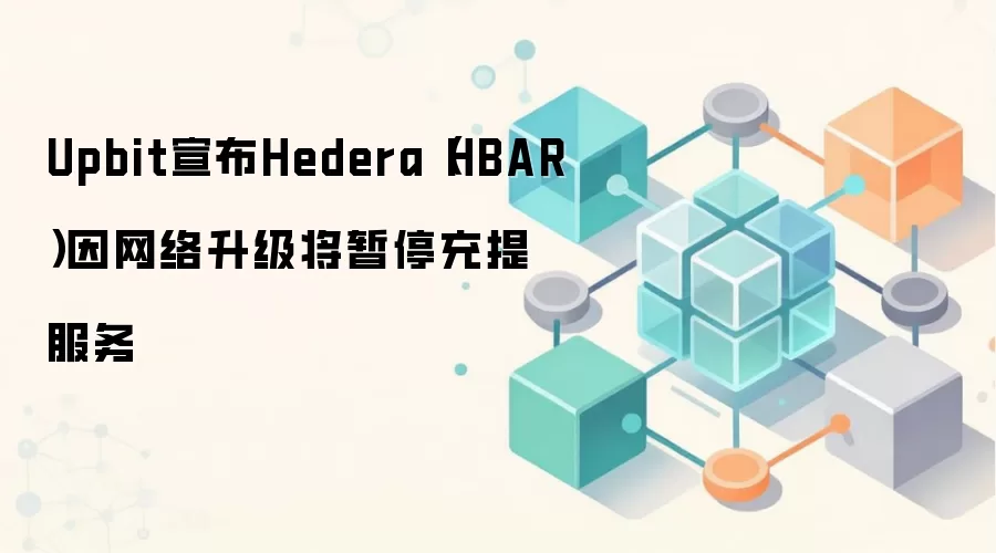 Upbit宣布Hedera（HBAR）因网络升级将暂停充提服务