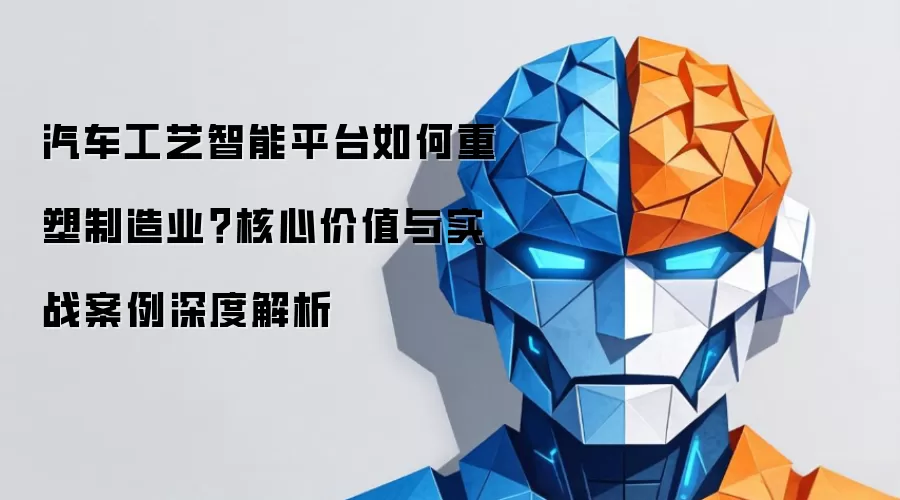 汽车工艺智能平台如何重塑制造业？核心价值与实战案例深度解析