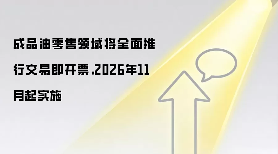 成品油零售领域将全面推行交易即开票，2026年11月起实施