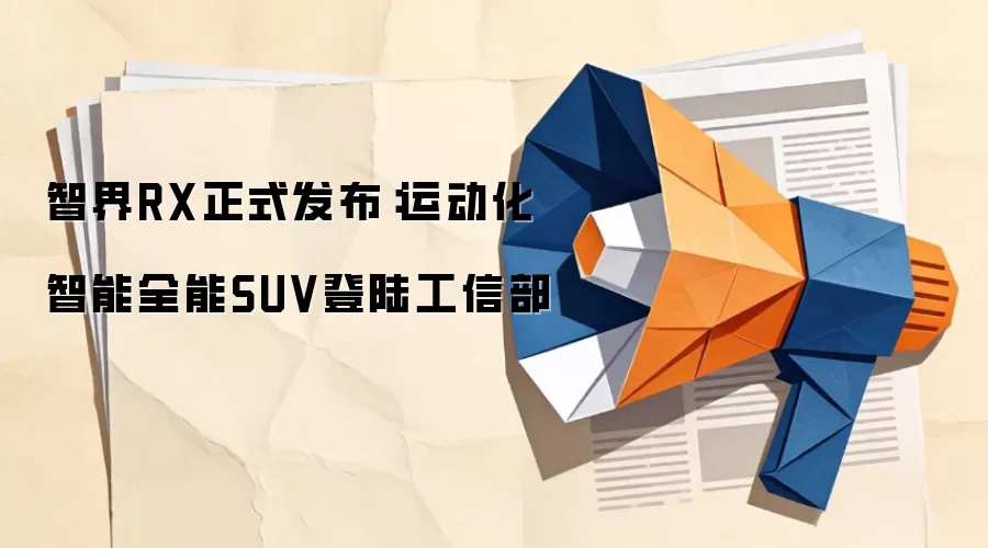 智界RX正式发布：运动化智能全能SUV登陆工信部