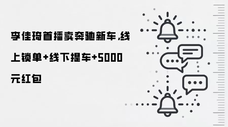 李佳琦首播卖奔驰新车，线上锁单+线下提车+5000元红包