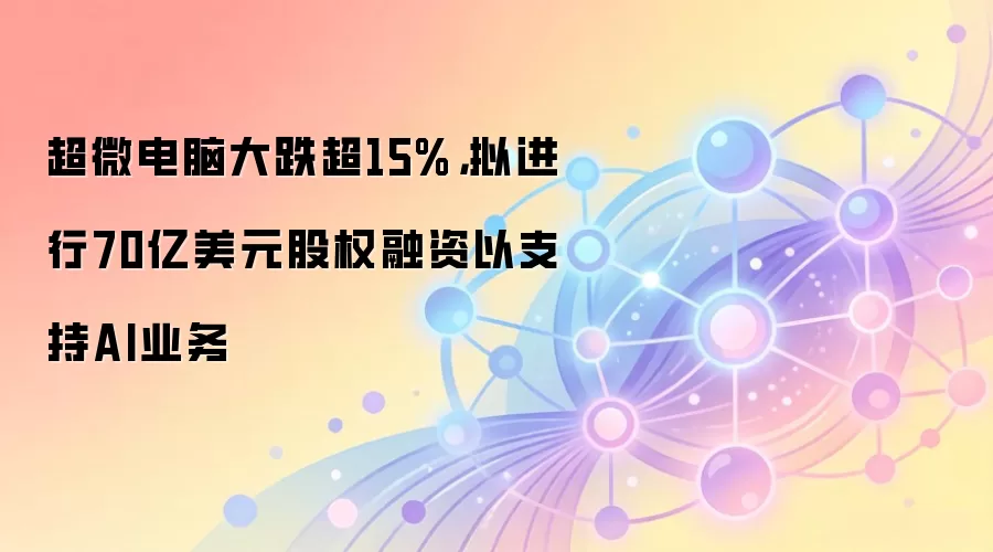 超微电脑大跌超15%,拟进行70亿美元股权融资以支持AI业务