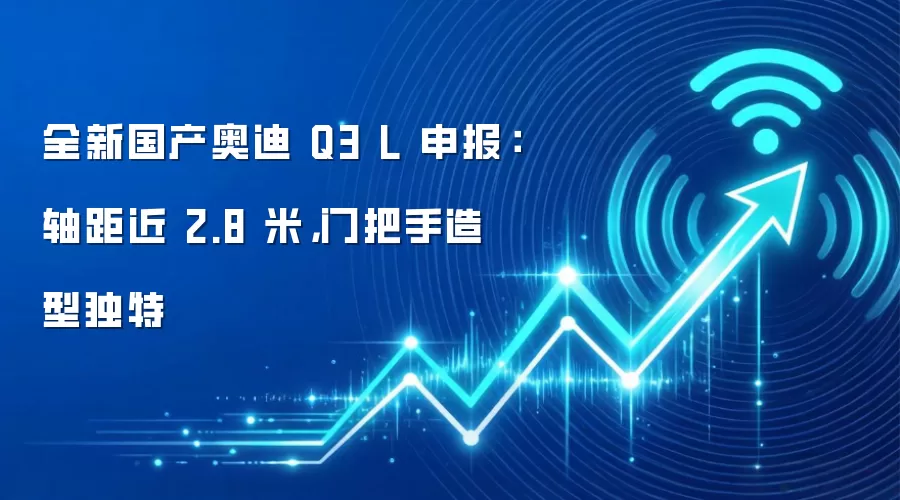 全新国产奥迪 Q3 L 申报：轴距近 2.8 米，门把手造型独特