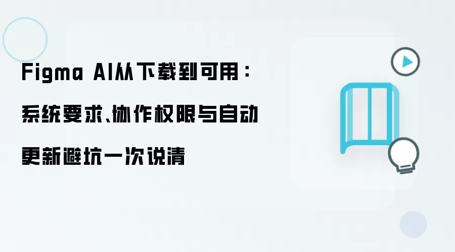 Figma AI从下载到可用：系统要求、协作权限与自动更新避坑一次说清