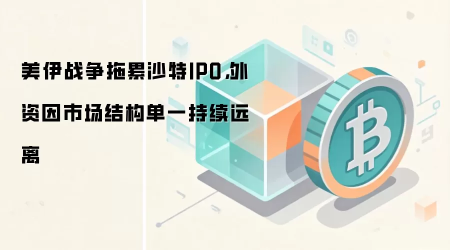 美伊战争拖累沙特IPO，外资因市场结构单一持续远离