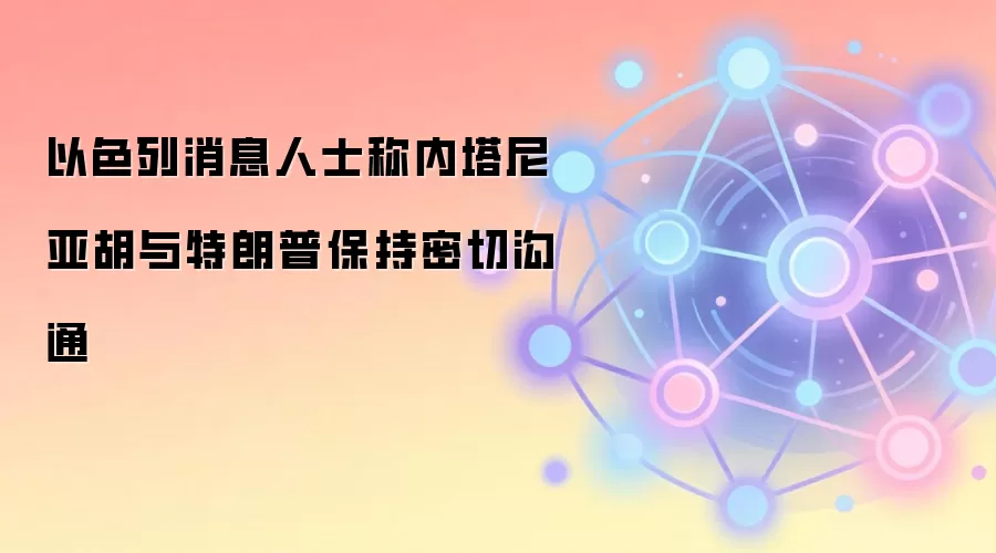 以色列消息人士称内塔尼亚胡与特朗普保持密切沟通
