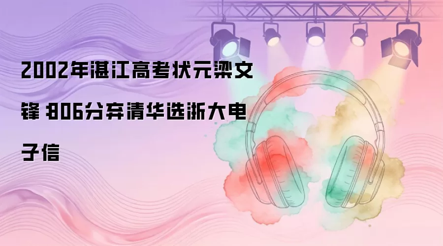 2002年湛江高考状元梁文锋:806分弃清华选浙大电子信