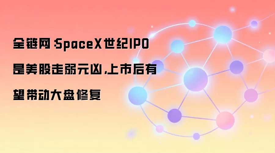 全链网：SpaceX世纪IPO是美股走弱元凶，上市后有望带动大盘修复