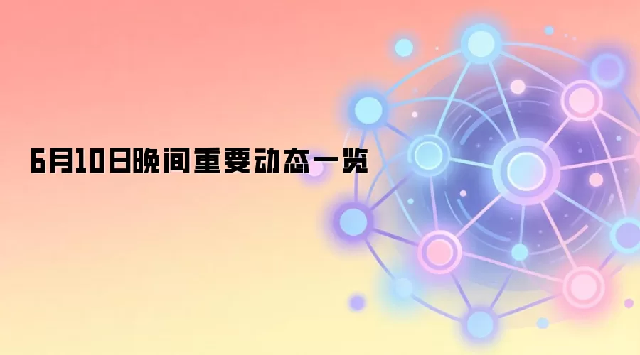 6月10日晚间重要动态一览