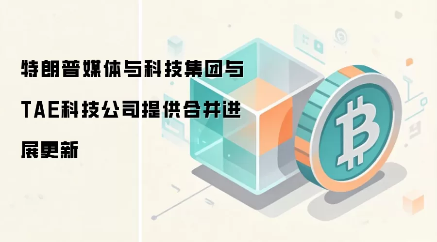 特朗普媒体与科技集团与TAE科技公司提供合并进展更新
