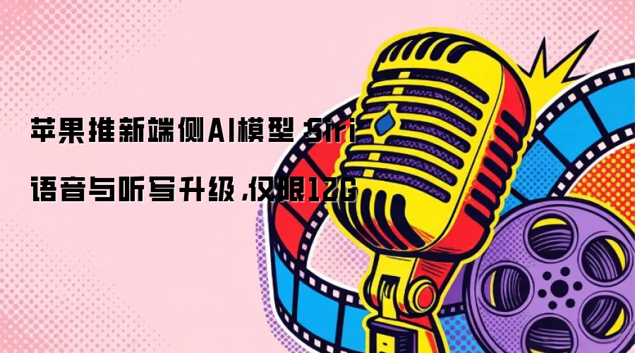 苹果推新端侧AI模型:Siri语音与听写升级,仅限12G