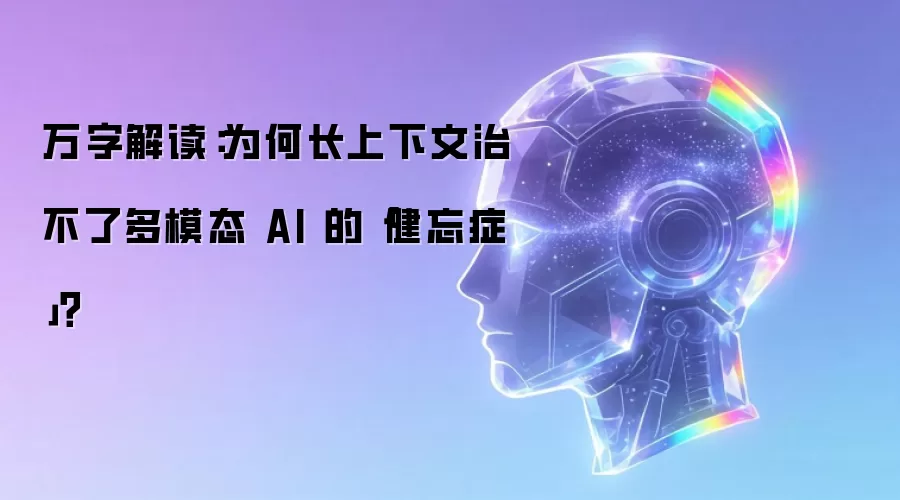 万字解读：为何长上下文治不了多模态 AI 的「健忘症」？