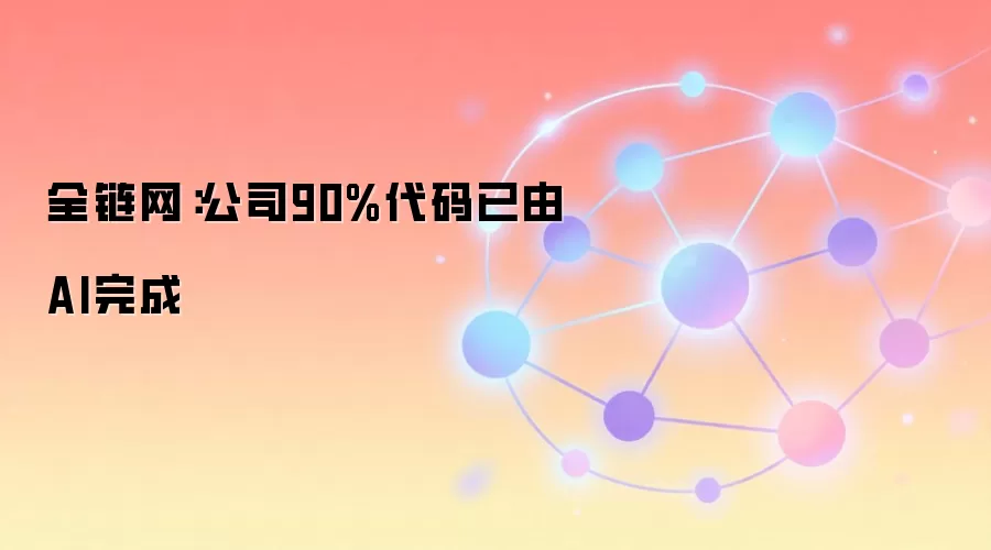 全链网：公司90%代码已由AI完成