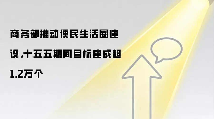 商务部推动便民生活圈建设，十五五期间目标建成超1.2万个