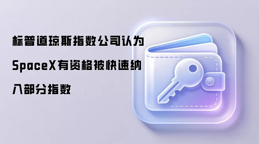 标普道琼斯指数公司认为SpaceX有资格被快速纳入部分指数