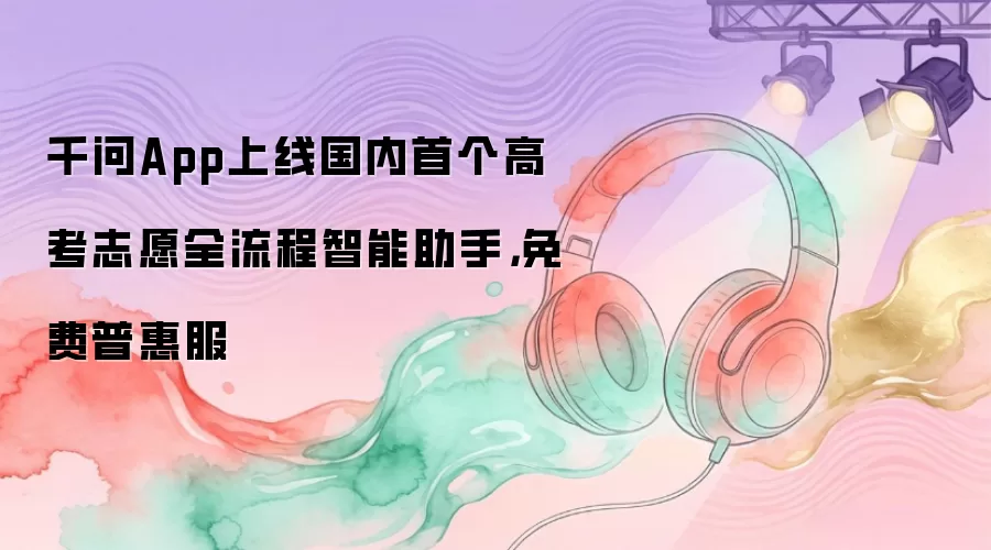 千问App上线国内首个高考志愿全流程智能助手,免费普惠服