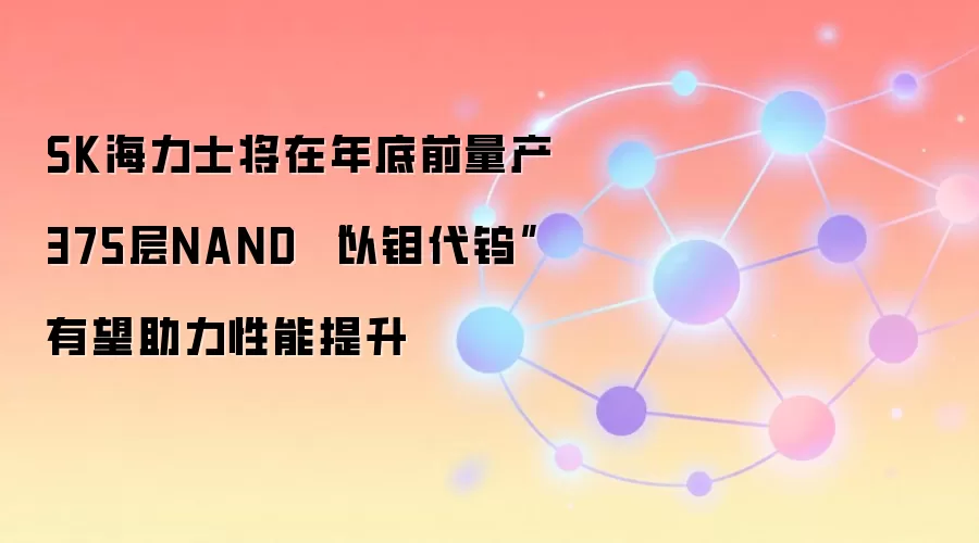 SK海力士将在年底前量产375层NAND “以钼代钨”有望助力性能提升