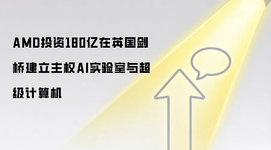 AMD投资180亿在英国剑桥建立主权AI实验室与超级计算机