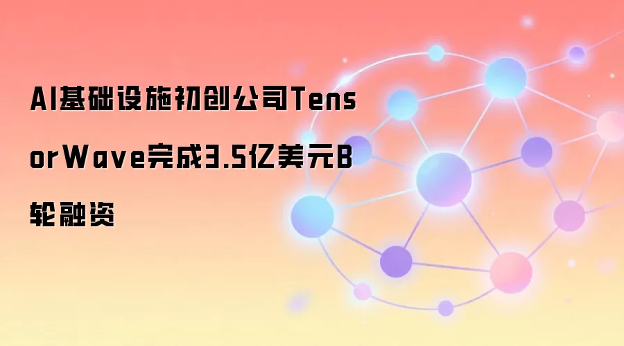 AI基础设施初创公司TensorWa ve完成3.5亿美元B轮融资